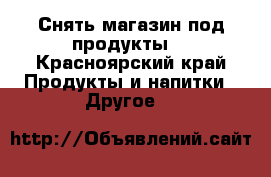 Снять магазин под продукты  - Красноярский край Продукты и напитки » Другое   
